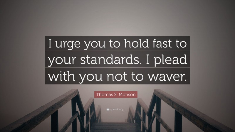 Thomas S. Monson Quote: “I urge you to hold fast to your standards. I plead with you not to waver.”
