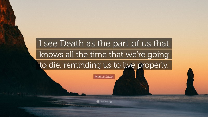 Markus Zusak Quote: “I see Death as the part of us that knows all the time that we’re going to die, reminding us to live properly.”