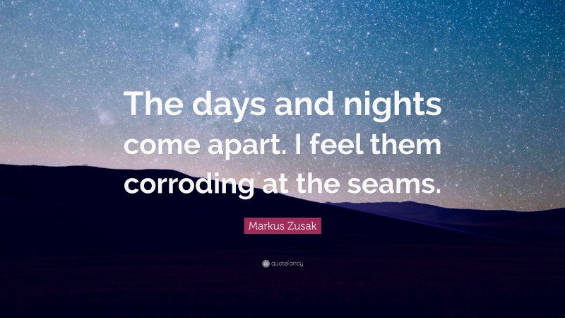 Markus Zusak Quote: “The days and nights come apart. I feel them corroding at the seams.”