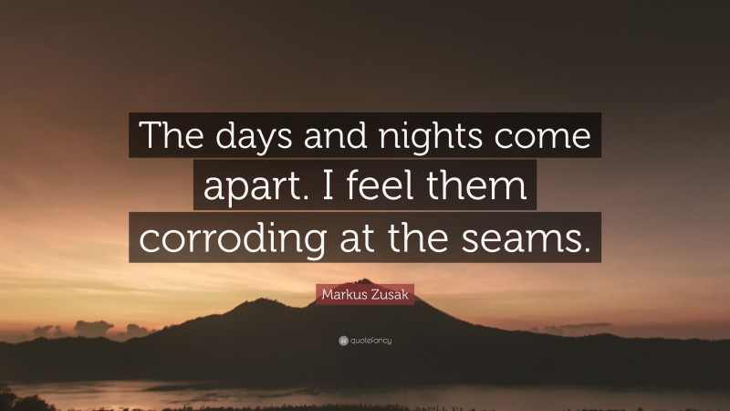 Markus Zusak Quote: “The days and nights come apart. I feel them corroding at the seams.”