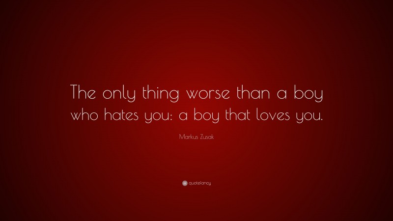 Markus Zusak Quote: “The only thing worse than a boy who hates you: a boy that loves you.”