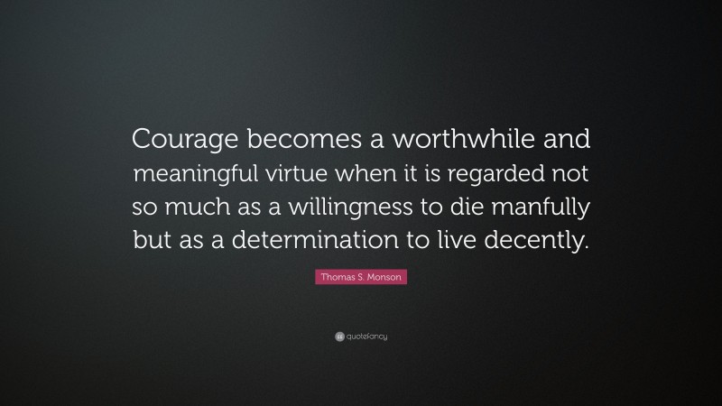 Thomas S. Monson Quote: “Courage becomes a worthwhile and meaningful virtue when it is regarded not so much as a willingness to die manfully but as a determination to live decently.”