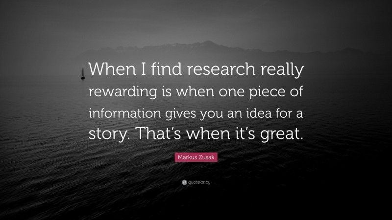 Markus Zusak Quote: “When I find research really rewarding is when one piece of information gives you an idea for a story. That’s when it’s great.”
