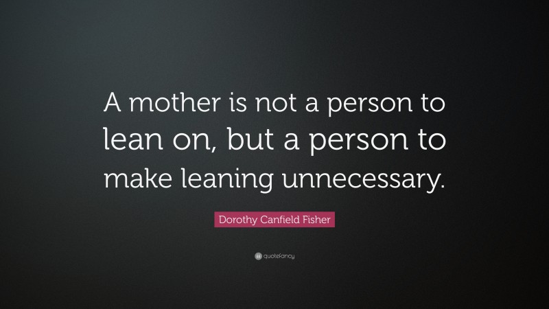 Dorothy Canfield Fisher Quote: “A mother is not a person to lean on, but a person to make leaning unnecessary.”