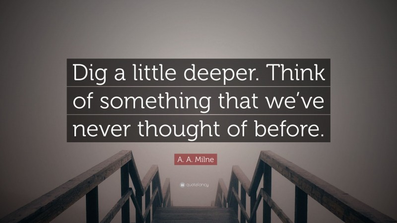 A. A. Milne Quote: “Dig a little deeper. Think of something that we’ve never thought of before.”