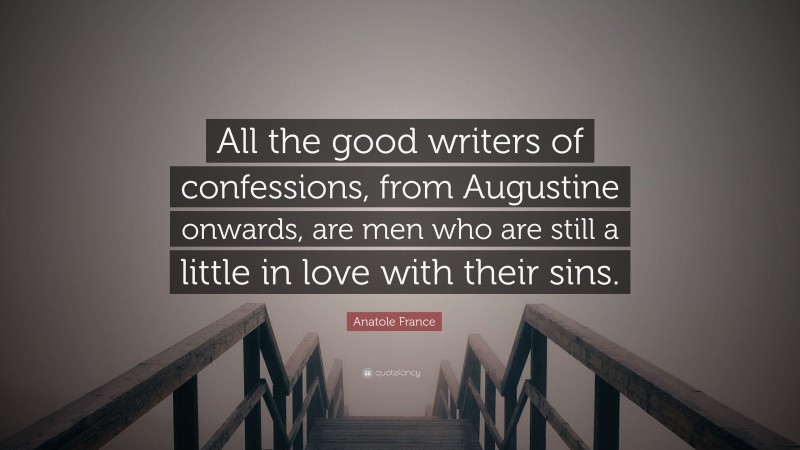 Anatole France Quote: “All the good writers of confessions, from Augustine onwards, are men who are still a little in love with their sins.”