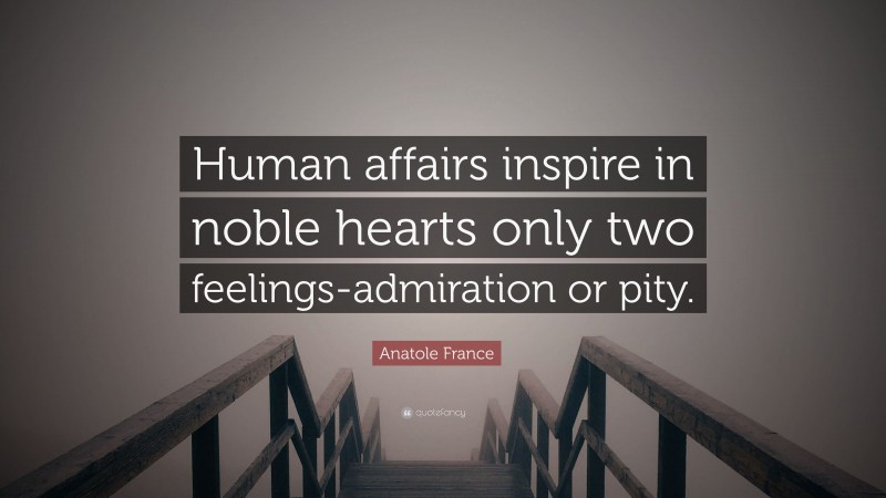 Anatole France Quote: “Human affairs inspire in noble hearts only two feelings-admiration or pity.”
