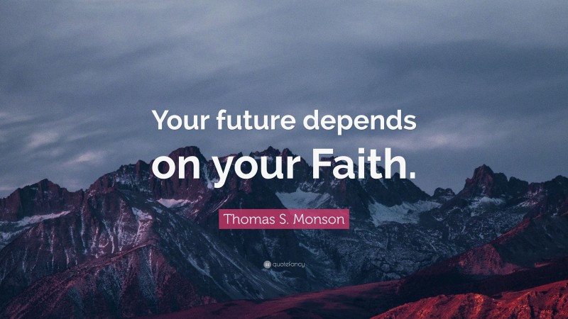 Thomas S. Monson Quote: “Your future depends on your Faith.”
