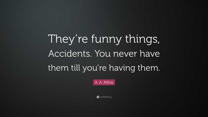 A. A. Milne Quote: “They’re funny things, Accidents. You never have them till you’re having them.”