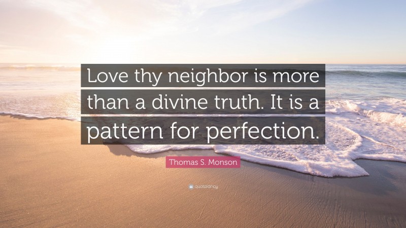 Thomas S. Monson Quote: “Love thy neighbor is more than a divine truth. It is a pattern for perfection.”