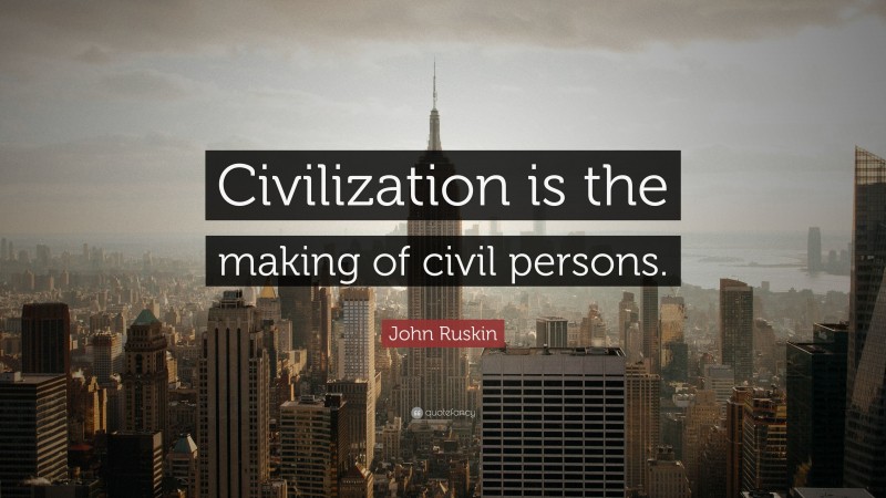 John Ruskin Quote: “Civilization is the making of civil persons.”