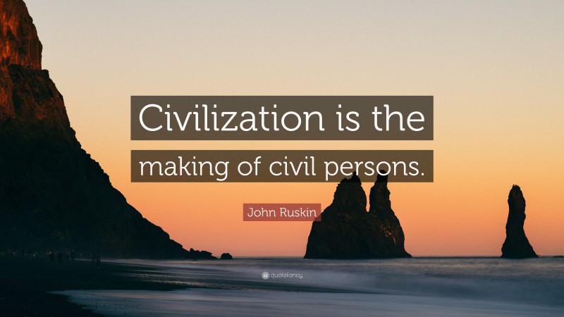 John Ruskin Quote: “Civilization is the making of civil persons.”