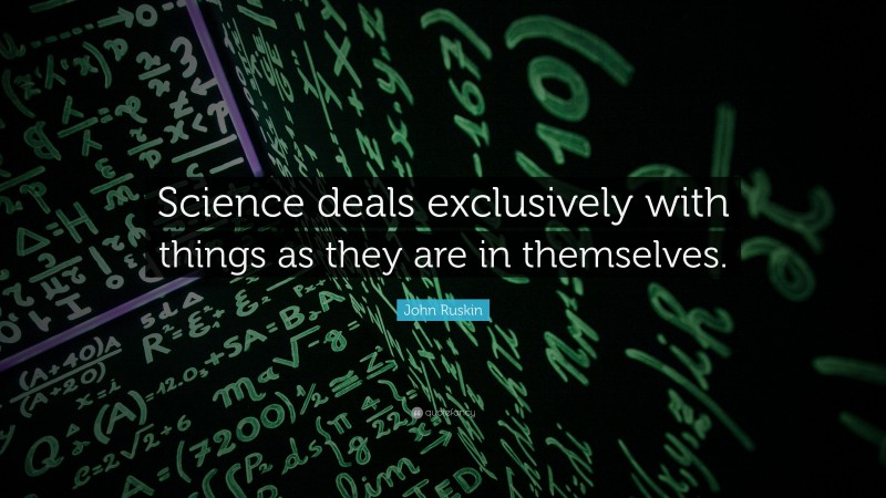 John Ruskin Quote: “Science deals exclusively with things as they are in themselves.”
