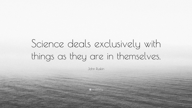 John Ruskin Quote: “Science deals exclusively with things as they are in themselves.”