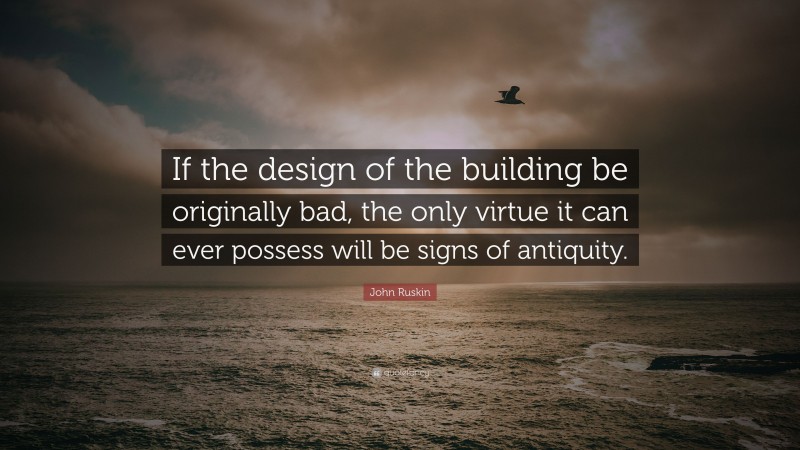 John Ruskin Quote: “If the design of the building be originally bad, the only virtue it can ever possess will be signs of antiquity.”