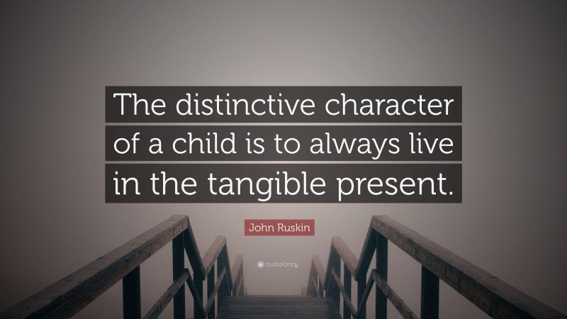 John Ruskin Quote: “The distinctive character of a child is to always live in the tangible present.”