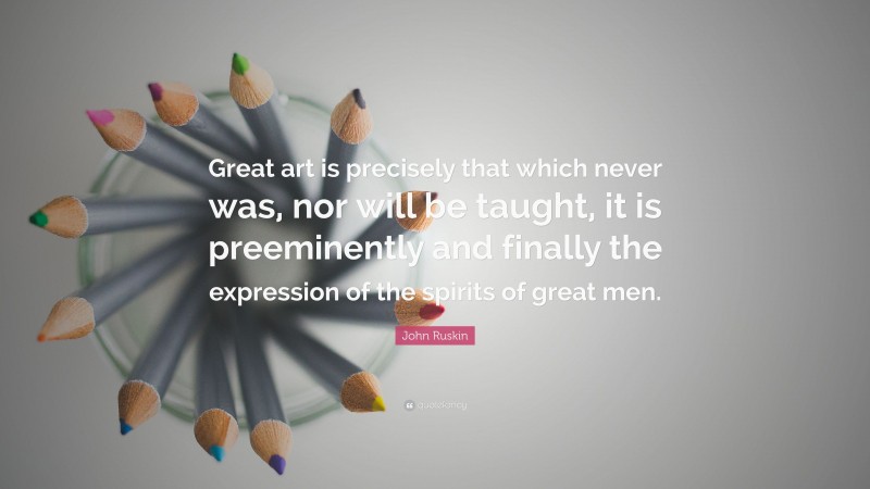 John Ruskin Quote: “Great art is precisely that which never was, nor will be taught, it is preeminently and finally the expression of the spirits of great men.”