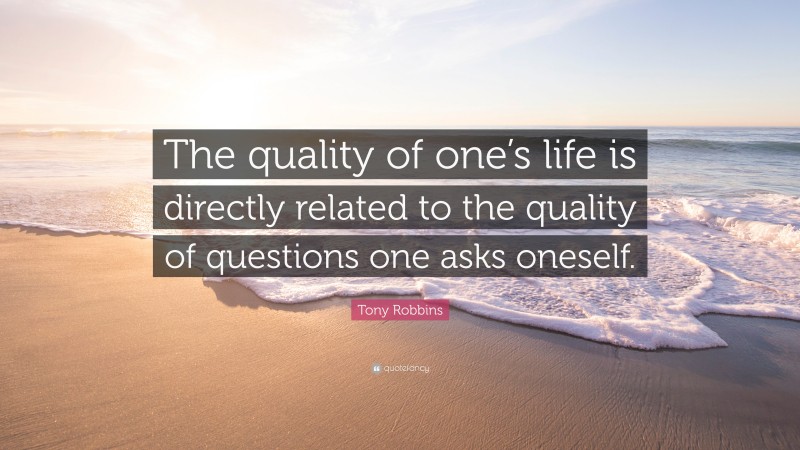 Tony Robbins Quote: “The quality of one’s life is directly related to the quality of questions one asks oneself.”