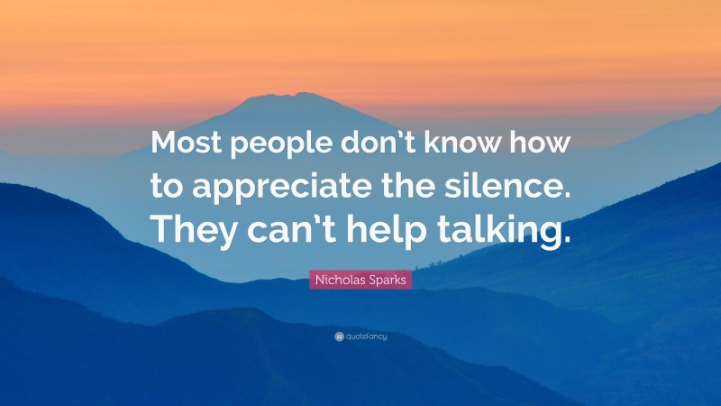 Nicholas Sparks Quote: “Most people don’t know how to appreciate the silence. They can’t help talking.”