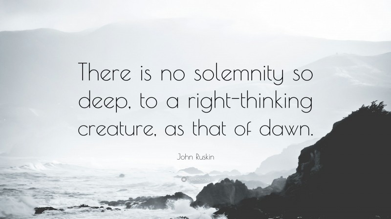 John Ruskin Quote: “There is no solemnity so deep, to a right-thinking creature, as that of dawn.”