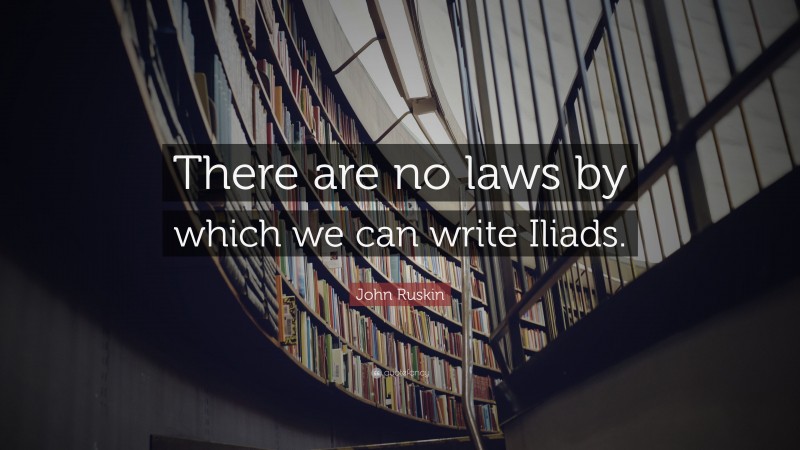 John Ruskin Quote: “There are no laws by which we can write Iliads.”