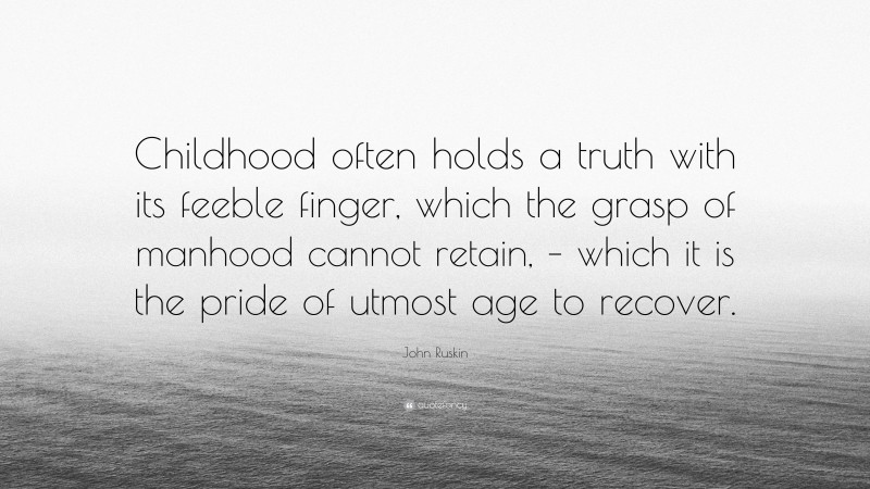 John Ruskin Quote: “Childhood often holds a truth with its feeble finger, which the grasp of manhood cannot retain, – which it is the pride of utmost age to recover.”