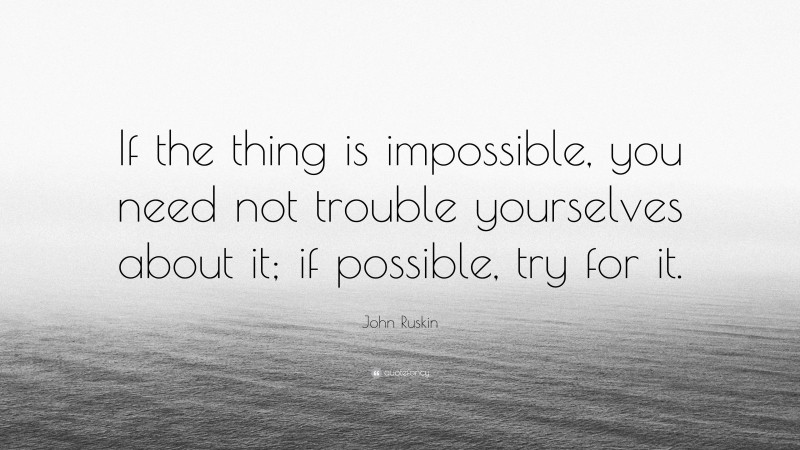 John Ruskin Quote: “If the thing is impossible, you need not trouble yourselves about it; if possible, try for it.”