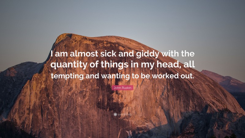 John Ruskin Quote: “I am almost sick and giddy with the quantity of things in my head, all tempting and wanting to be worked out.”