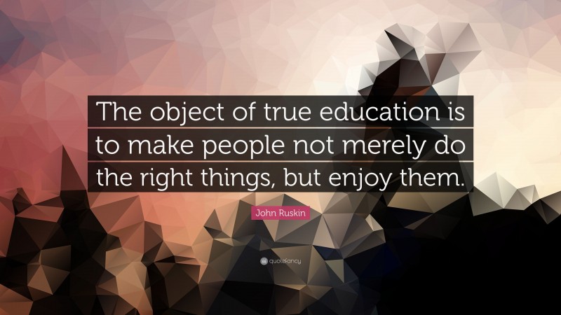 John Ruskin Quote: “The object of true education is to make people not merely do the right things, but enjoy them.”