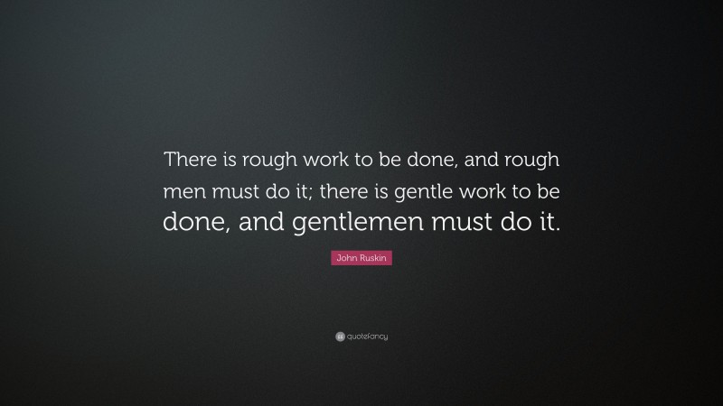 John Ruskin Quote: “There is rough work to be done, and rough men must do it; there is gentle work to be done, and gentlemen must do it.”