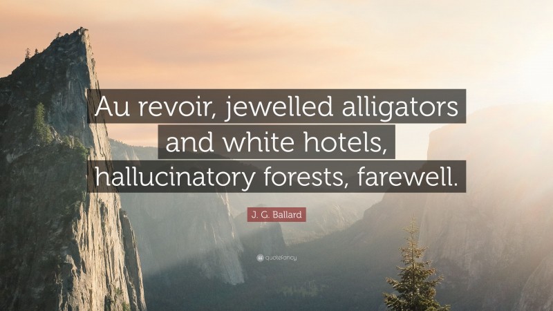 J. G. Ballard Quote: “Au revoir, jewelled alligators and white hotels, hallucinatory forests, farewell.”