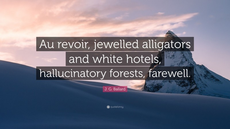 J. G. Ballard Quote: “Au revoir, jewelled alligators and white hotels, hallucinatory forests, farewell.”