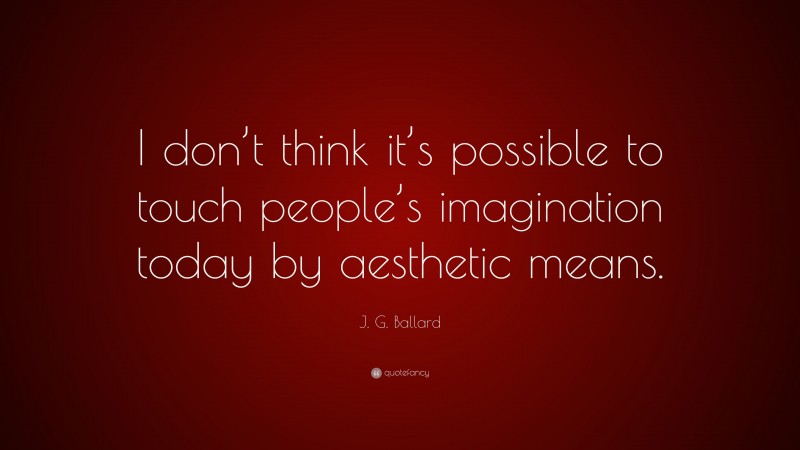 J. G. Ballard Quote: “I don’t think it’s possible to touch people’s imagination today by aesthetic means.”