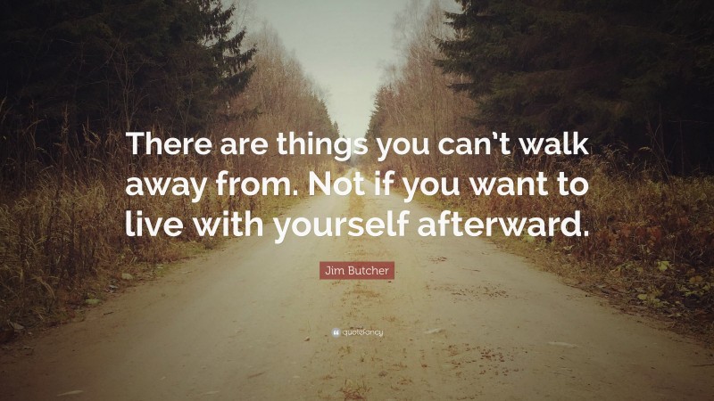 Jim Butcher Quote: “There are things you can’t walk away from. Not if you want to live with yourself afterward.”