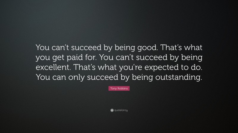 Tony Robbins Quote: “You can’t succeed by being good. That’s what you get paid for. You can’t succeed by being excellent. That’s what you’re expected to do. You can only succeed by being outstanding.”