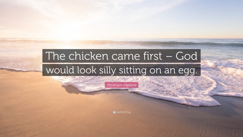 Abraham Maslow Quote: “The chicken came first – God would look silly sitting on an egg.”