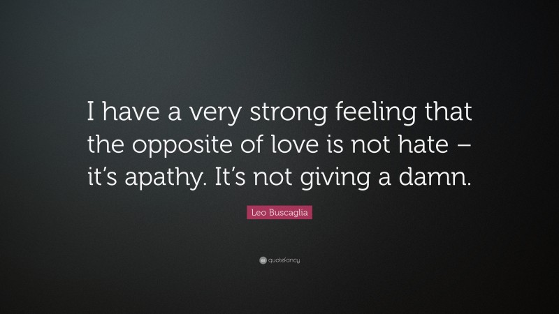 Leo Buscaglia Quote: “I have a very strong feeling that the opposite of love is not hate – it’s apathy. It’s not giving a damn.”