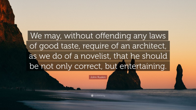 John Ruskin Quote: “We may, without offending any laws of good taste, require of an architect, as we do of a novelist, that he should be not only correct, but entertaining.”