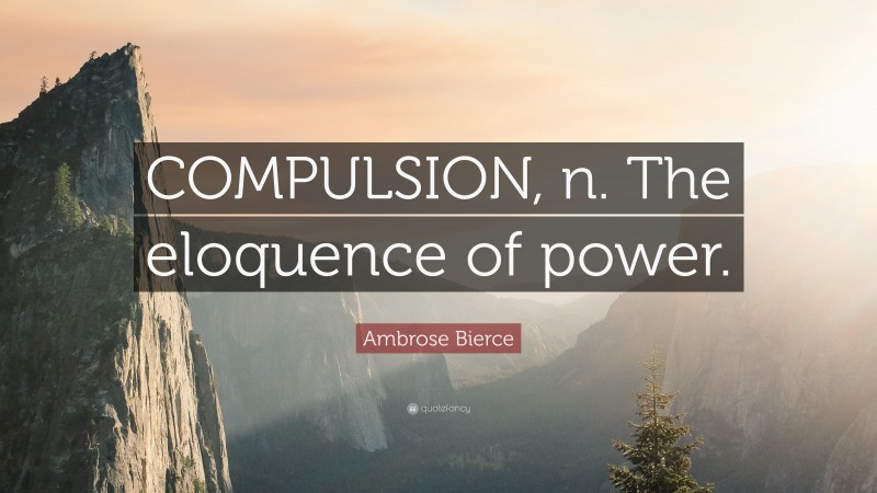 Ambrose Bierce Quote: “COMPULSION, n. The eloquence of power.”