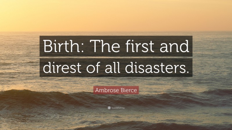 Ambrose Bierce Quote: “Birth: The first and direst of all disasters.”