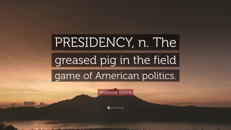 Ambrose Bierce Quote: “PRESIDENCY, n. The greased pig in the field game of American politics.”