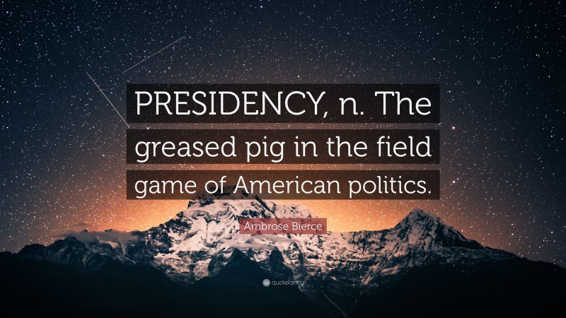 Ambrose Bierce Quote: “PRESIDENCY, n. The greased pig in the field game of American politics.”