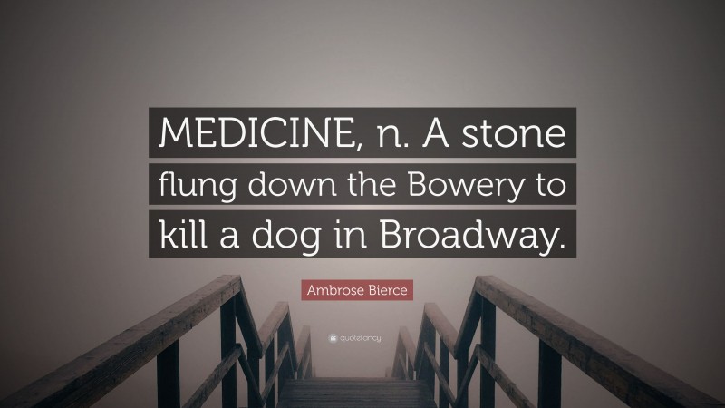 Ambrose Bierce Quote: “MEDICINE, n. A stone flung down the Bowery to kill a dog in Broadway.”