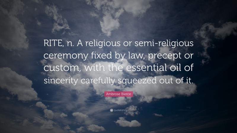 Ambrose Bierce Quote: “RITE, n. A religious or semi-religious ceremony fixed by law, precept or custom, with the essential oil of sincerity carefully squeezed out of it.”