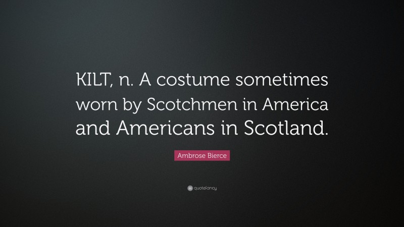 Ambrose Bierce Quote: “KILT, n. A costume sometimes worn by Scotchmen in America and Americans in Scotland.”