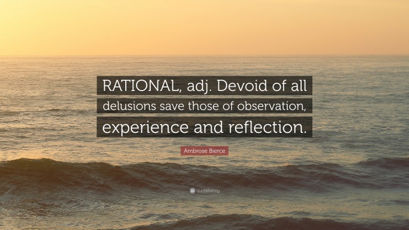 Ambrose Bierce Quote: “RATIONAL, adj. Devoid of all delusions save those of observation, experience and reflection.”