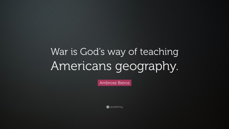Ambrose Bierce Quote: “War is God’s way of teaching Americans geography.”