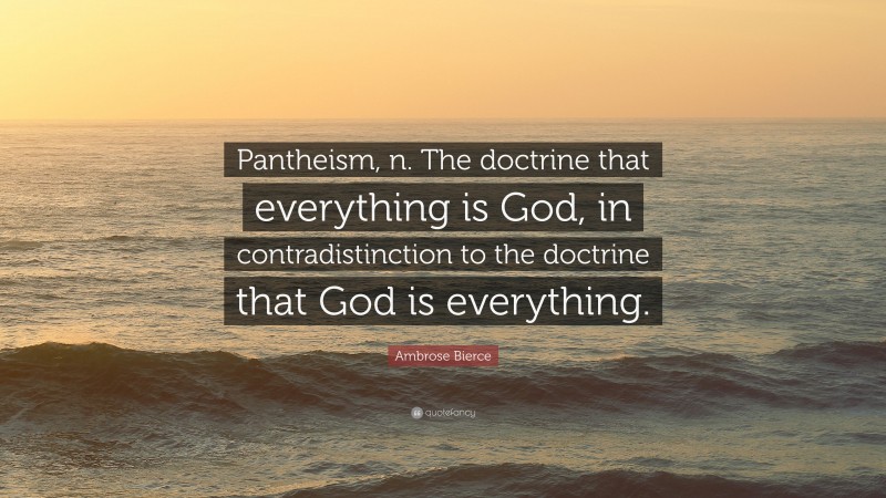 Ambrose Bierce Quote: “Pantheism, n. The doctrine that everything is God, in contradistinction to the doctrine that God is everything.”