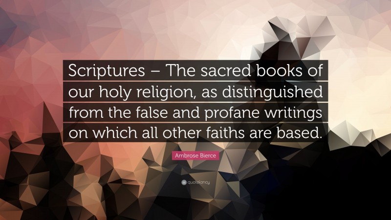 Ambrose Bierce Quote: “Scriptures – The sacred books of our holy religion, as distinguished from the false and profane writings on which all other faiths are based.”