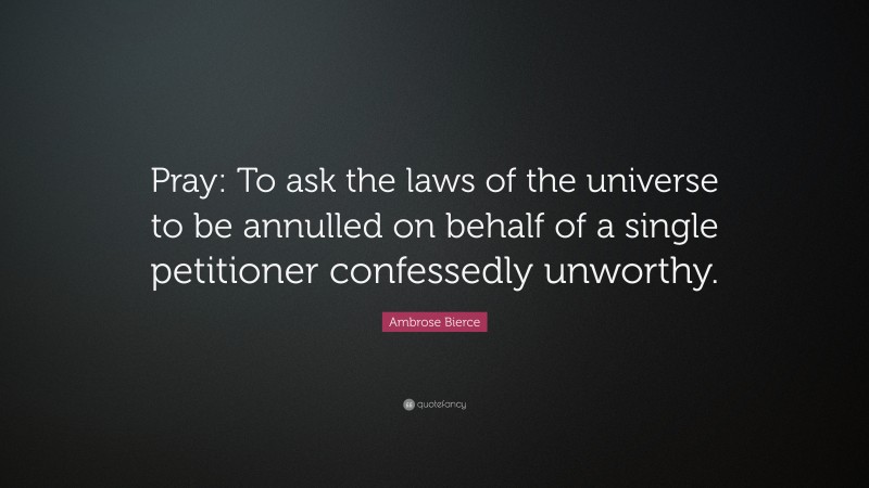Ambrose Bierce Quote: “Pray: To ask the laws of the universe to be annulled on behalf of a single petitioner confessedly unworthy.”
